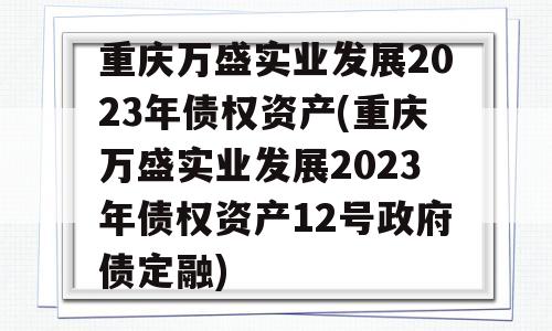 重庆万盛实业发展2023年债权资产(重庆万盛实业发展2023年债权资产12号政府债定融)