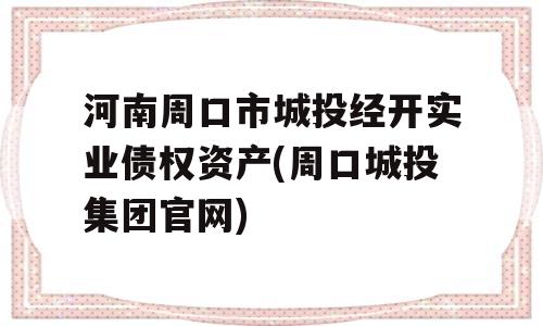 河南周口市城投经开实业债权资产(周口城投集团官网)