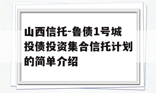 山西信托-鲁债1号城投债投资集合信托计划的简单介绍