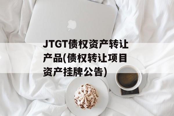 JTGT债权资产转让产品(债权转让项目 资产挂牌公告)