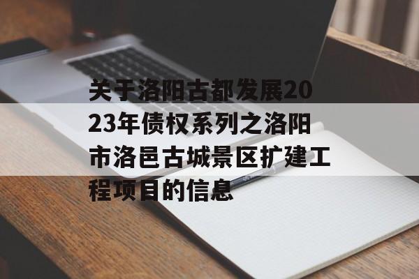 关于洛阳古都发展2023年债权系列之洛阳市洛邑古城景区扩建工程项目的信息