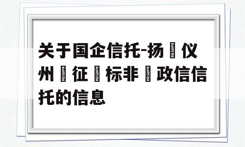 关于国企信托-扬‮仪州‬征‮标非‬政信信托的信息