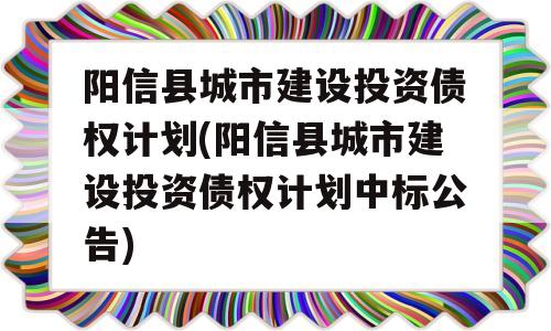 阳信县城市建设投资债权计划(阳信县城市建设投资债权计划中标公告)