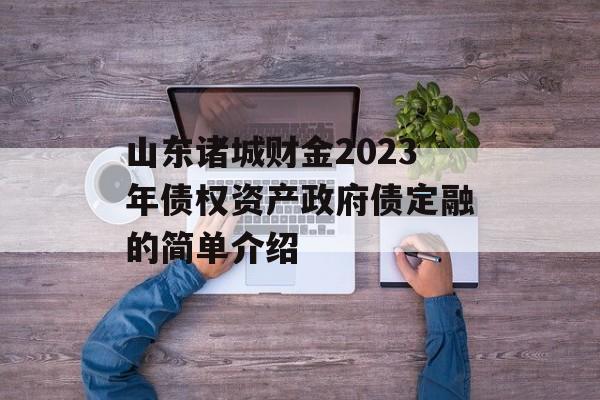 山东诸城财金2023年债权资产政府债定融的简单介绍