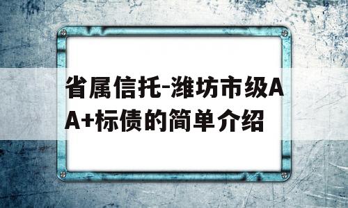 省属信托-潍坊市级AA+标债的简单介绍