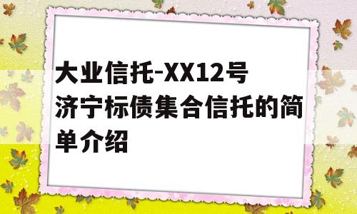 大业信托-XX12号济宁标债集合信托的简单介绍