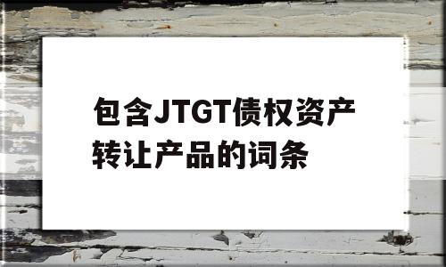 包含JTGT债权资产转让产品的词条