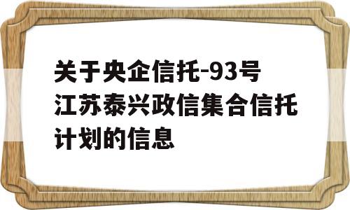 关于央企信托-93号江苏泰兴政信集合信托计划的信息