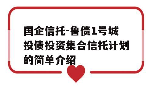 国企信托-鲁债1号城投债投资集合信托计划的简单介绍