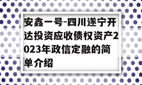 安鑫一号-四川遂宁开达投资应收债权资产2023年政信定融的简单介绍