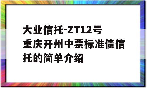 大业信托-ZT12号重庆开州中票标准债信托的简单介绍