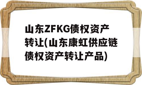 山东ZFKG债权资产转让(山东康虹供应链债权资产转让产品)