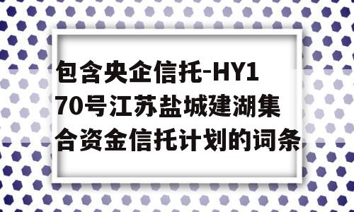 包含央企信托-HY170号江苏盐城建湖集合资金信托计划的词条