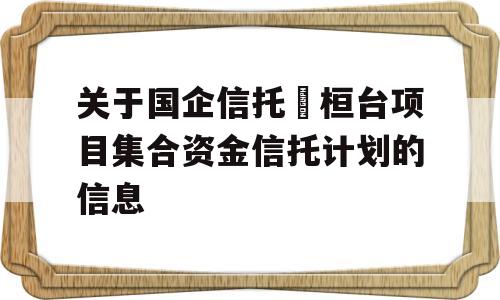 关于国企信托•桓台项目集合资金信托计划的信息