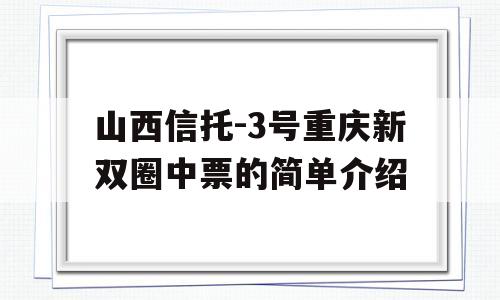 山西信托-3号重庆新双圈中票的简单介绍