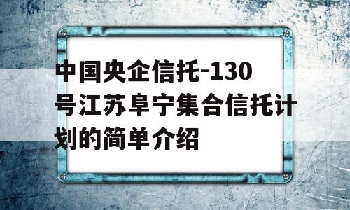 中国央企信托-130号江苏阜宁集合信托计划的简单介绍