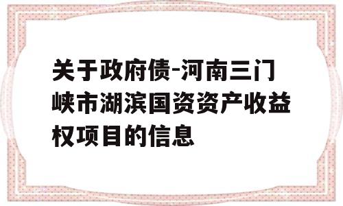 关于政府债-河南三门峡市湖滨国资资产收益权项目的信息