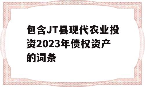 包含JT县现代农业投资2023年债权资产的词条