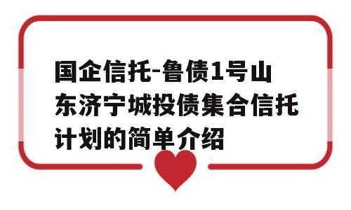 国企信托-鲁债1号山东济宁城投债集合信托计划的简单介绍