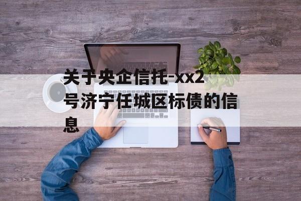 关于央企信托-xx2号济宁任城区标债的信息