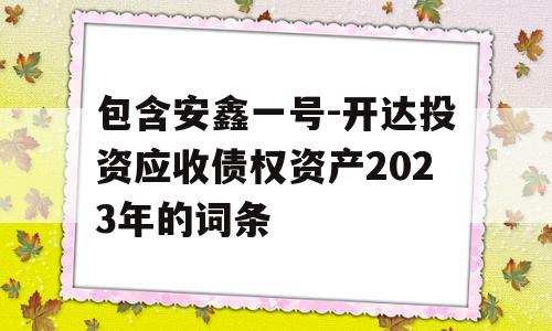 包含安鑫一号-开达投资应收债权资产2023年的词条