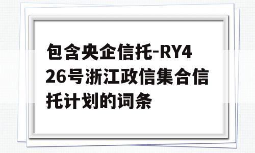 包含央企信托-RY426号浙江政信集合信托计划的词条