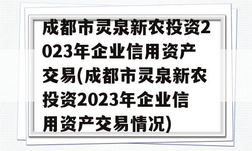 成都市灵泉新农投资2023年企业信用资产交易(成都市灵泉新农投资2023年企业信用资产交易情况)