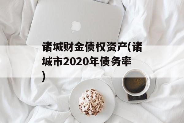 诸城财金债权资产(诸城市2020年债务率)