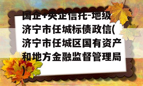 国企+央企信托-地级济宁市任城标债政信(济宁市任城区国有资产和地方金融监督管理局)