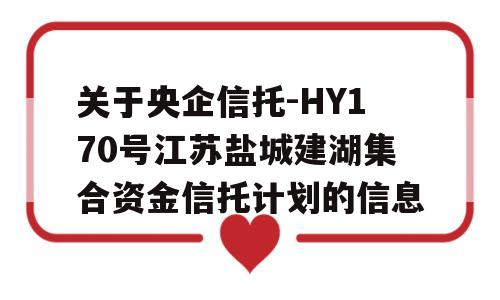 关于央企信托-HY170号江苏盐城建湖集合资金信托计划的信息