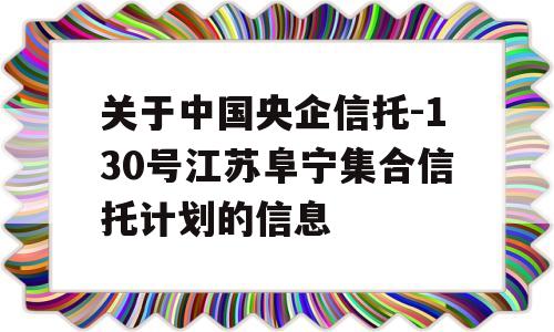 关于中国央企信托-130号江苏阜宁集合信托计划的信息