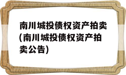 南川城投债权资产拍卖(南川城投债权资产拍卖公告)