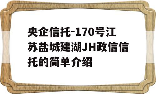 央企信托-170号江苏盐城建湖JH政信信托的简单介绍