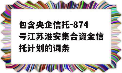 包含央企信托-874号江苏淮安集合资金信托计划的词条