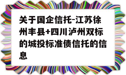 关于国企信托-江苏徐州丰县+四川泸州双标的城投标准债信托的信息