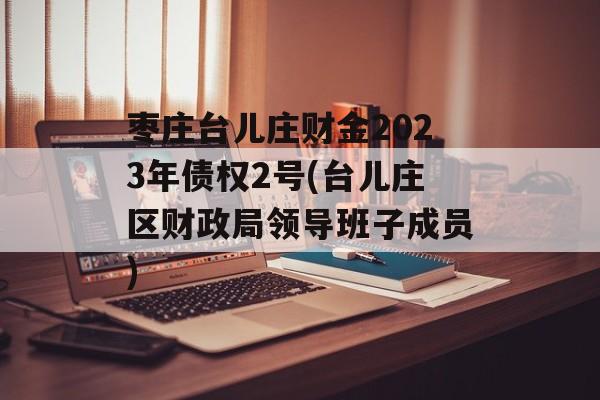 枣庄台儿庄财金2023年债权2号(台儿庄区财政局领导班子成员)