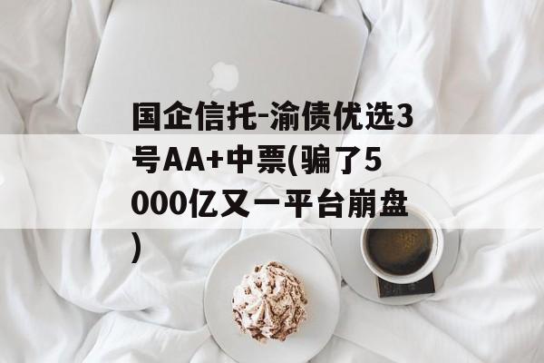 国企信托-渝债优选3号AA+中票(骗了5000亿又一平台崩盘)