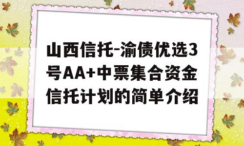 山西信托-渝债优选3号AA+中票集合资金信托计划的简单介绍