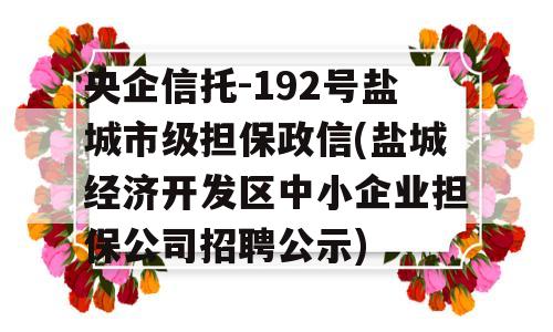 央企信托-192号盐城市级担保政信(盐城经济开发区中小企业担保公司招聘公示)