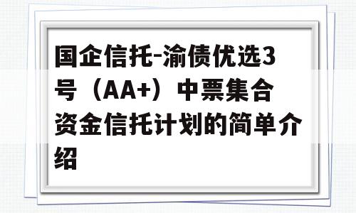 国企信托-渝债优选3号（AA+）中票集合资金信托计划的简单介绍