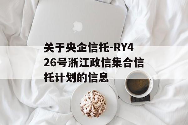 关于央企信托-RY426号浙江政信集合信托计划的信息