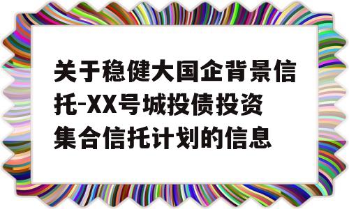 关于稳健大国企背景信托-XX号城投债投资集合信托计划的信息