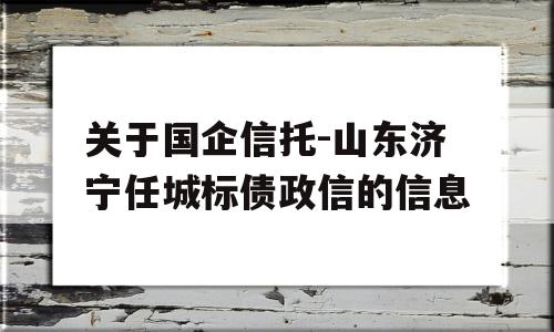 关于国企信托-山东济宁任城标债政信的信息