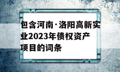 包含河南·洛阳高新实业2023年债权资产项目的词条