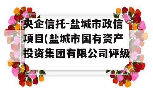 央企信托-盐城市政信项目(盐城市国有资产投资集团有限公司评级)