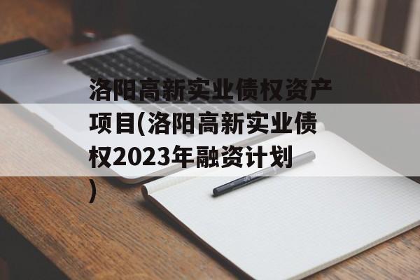 洛阳高新实业债权资产项目(洛阳高新实业债权2023年融资计划)