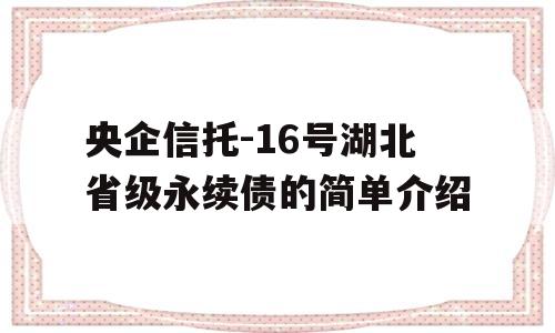 央企信托-16号湖北省级永续债的简单介绍