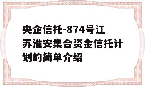 央企信托-874号江苏淮安集合资金信托计划的简单介绍