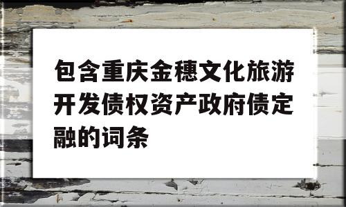 包含重庆金穗文化旅游开发债权资产政府债定融的词条