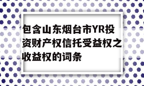 包含山东烟台市YR投资财产权信托受益权之收益权的词条